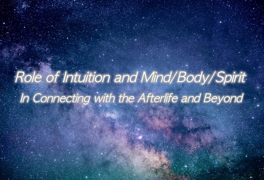 Role of Intuition and Mind/Body/Spirit in Connecting with the Afterlife and Beyond